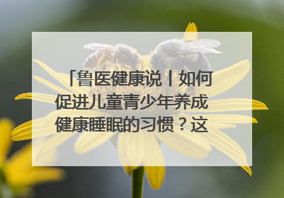 鲁医健康说丨如何促进儿童青少年养成健康睡眠的习惯？这份宝典快收藏