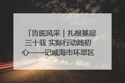 鲁医风采｜扎根基层三十载 实际行动践初心——记威海市环翠区鲸园社区卫生服务中心主任梁永江