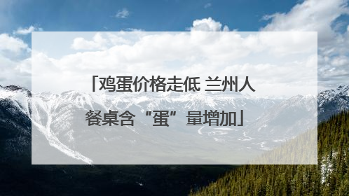 鸡蛋价格走低 兰州人餐桌含“蛋”量增加