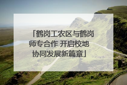 鹤岗工农区与鹤岗师专合作 开启校地协同发展新篇章