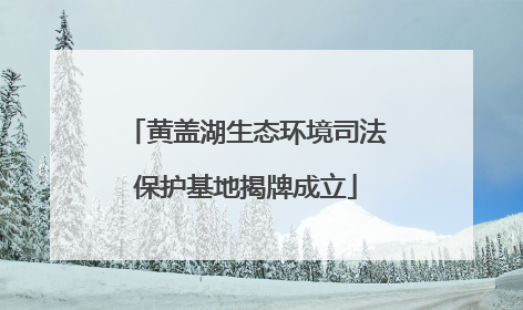黄盖湖生态环境司法保护基地揭牌成立