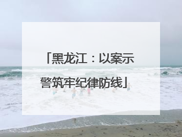 黑龙江：以案示警筑牢纪律防线