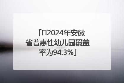 ﻿2024年安徽省普惠性幼儿园覆盖率为94.3%