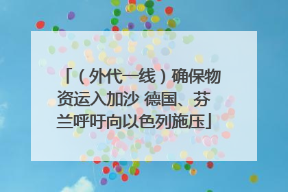 （外代一线）确保物资运入加沙 德国、芬兰呼吁向以色列施压