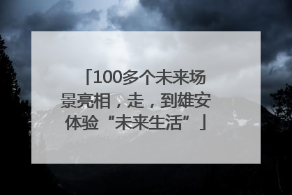 100多个未来场景亮相，走，到雄安体验“未来生活”
