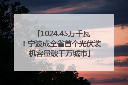1024.45万千瓦！宁波成全省首个光伏装机容量破千万城市