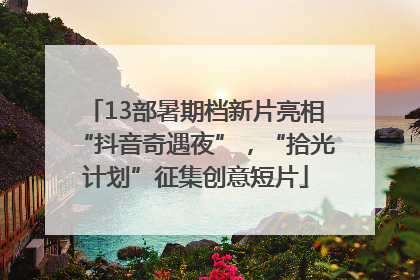 13部暑期档新片亮相“抖音奇遇夜”，“拾光计划”征集创意短片
