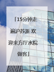 15分钟走遍沪苏浙 欢迎来方厅水院做客