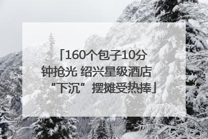 160个包子10分钟抢光 绍兴星级酒店“下沉”摆摊受热捧