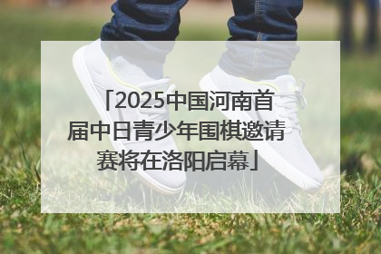 2025中国河南首届中日青少年围棋邀请赛将在洛阳启幕