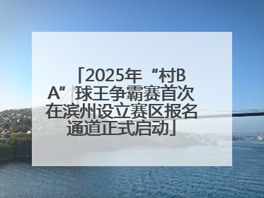 2025年“村BA”球王争霸赛首次在滨州设立赛区报名通道正式启动