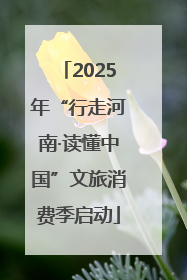 2025年“行走河南·读懂中国”文旅消费季启动