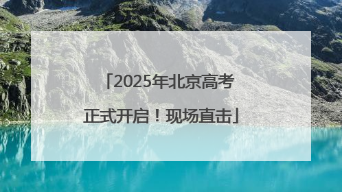 2025年北京高考正式开启！现场直击