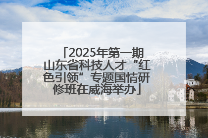 2025年第一期山东省科技人才“红色引领”专题国情研修班在威海举办