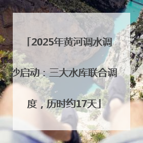 2025年黄河调水调沙启动：三大水库联合调度，历时约17天