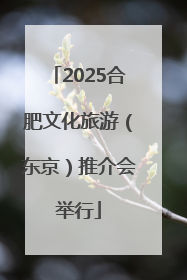 2025合肥文化旅游（东京）推介会举行