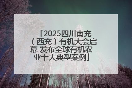 2025四川南充（西充）有机大会启幕 发布全球有机农业十大典型案例