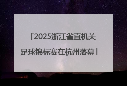 2025浙江省直机关足球锦标赛在杭州落幕