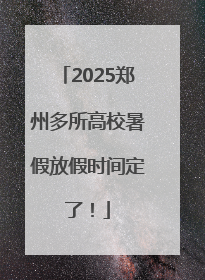 2025郑州多所高校暑假放假时间定了！