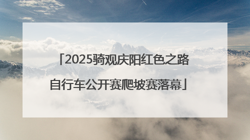 2025骑观庆阳红色之路自行车公开赛爬坡赛落幕