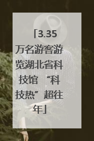 3.35万名游客游览湖北省科技馆 “科技热”超往年