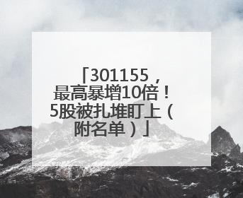 301155，最高暴增10倍！5股被扎堆盯上（附名单）