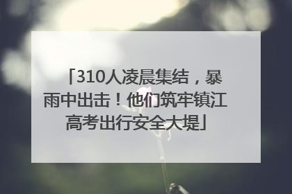 310人凌晨集结，暴雨中出击！他们筑牢镇江高考出行安全大堤