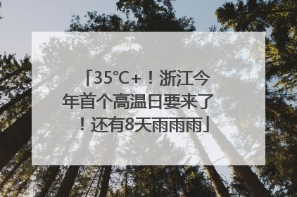 35℃+！浙江今年首个高温日要来了！还有8天雨雨雨