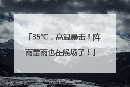 35℃，高温暴击！阵雨雷雨也在候场了！