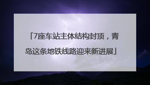 7座车站主体结构封顶，青岛这条地铁线路迎来新进展