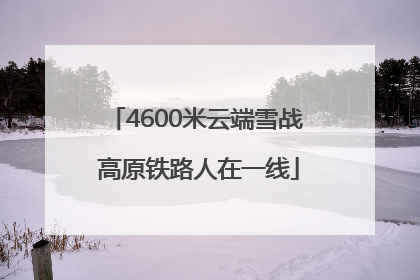 4600米云端雪战 高原铁路人在一线
