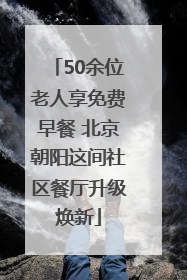 50余位老人享免费早餐 北京朝阳这间社区餐厅升级焕新