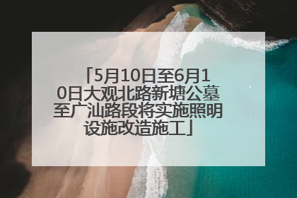 5月10日至6月10日大观北路新塘公墓至广汕路段将实施照明设施改造施工