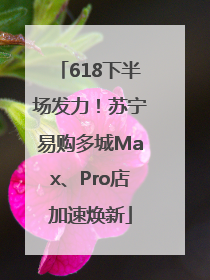 618下半场发力！苏宁易购多城Max、Pro店加速焕新