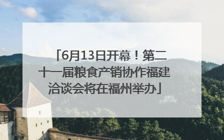 6月13日开幕！第二十一届粮食产销协作福建洽谈会将在福州举办