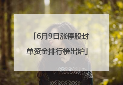 6月9日涨停股封单资金排行榜出炉