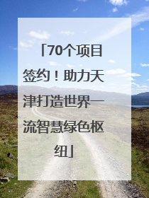70个项目签约！助力天津打造世界一流智慧绿色枢纽