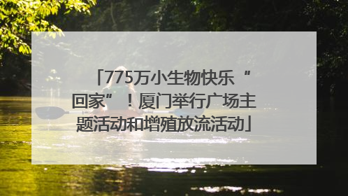 775万小生物快乐“回家”！厦门举行广场主题活动和增殖放流活动