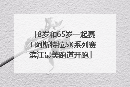 8岁和65岁一起赛！阿斯特拉5K系列赛滨江最美跑道开跑