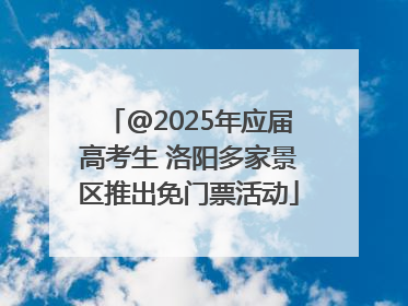 @2025年应届高考生 洛阳多家景区推出免门票活动