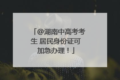 @湖南中高考考生 居民身份证可加急办理！