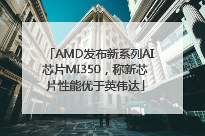 AMD发布新系列AI芯片MI350，称新芯片性能优于英伟达