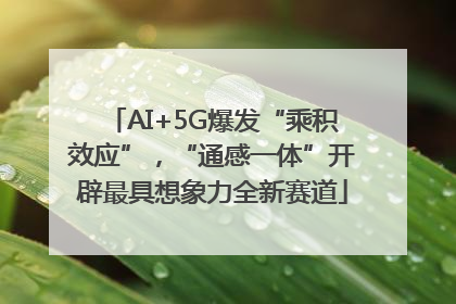 AI+5G爆发“乘积效应”，“通感一体”开辟最具想象力全新赛道