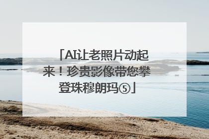 AI让老照片动起来！珍贵影像带您攀登珠穆朗玛⑤
