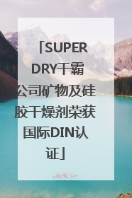 SUPER DRY干霸公司矿物及硅胶干燥剂荣获国际DIN认证