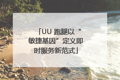 UU 跑腿以“敏捷基因”定义即时服务新范式