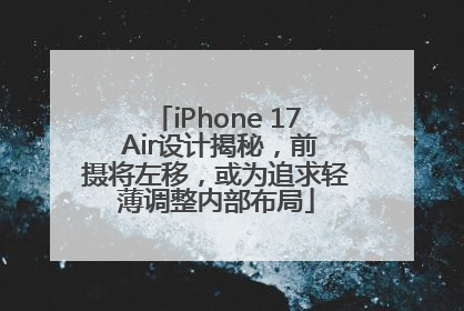 iPhone 17 Air设计揭秘，前摄将左移，或为追求轻薄调整内部布局