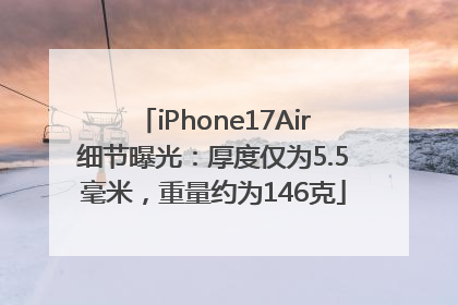 iPhone17Air细节曝光：厚度仅为5.5毫米，重量约为146克